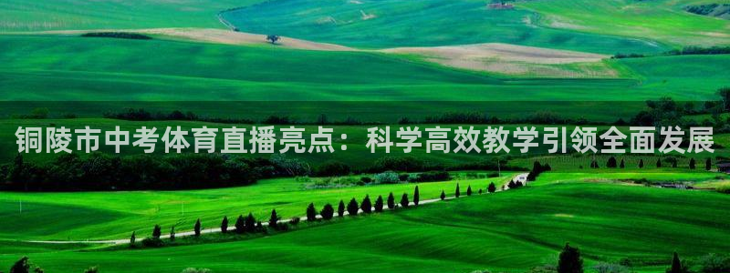 熊猫体育app官网入口：铜陵市中考体育直播亮点：科学高效教学引领全面发展